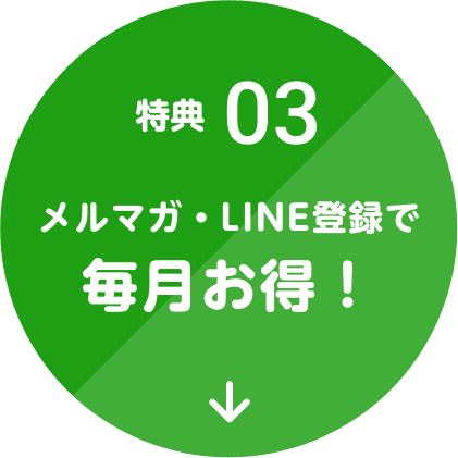 特典03 メルマガ・LINE登録で毎月お得！