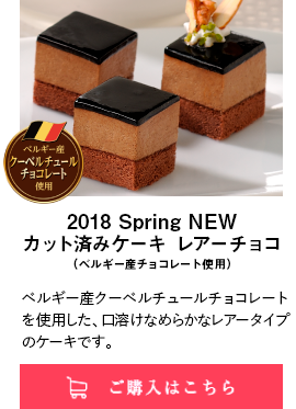 2018 Spring NEW カット済みケーキ レアーチョコ（ベルギー産チョコレート使用）｜ベルギー産クーベルチュールチョコレートを使用した、口溶けなめらかなレアータイプのケーキです。