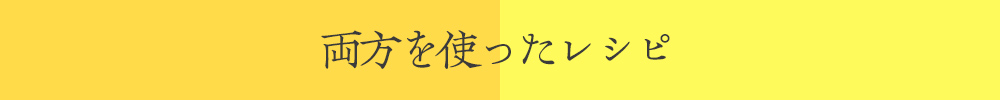 両方を使ったアレンジレシピ