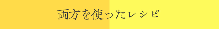 両方を使ったアレンジレシピ