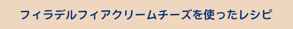 フィラデルフィアクリームチーズを使ったレシピ