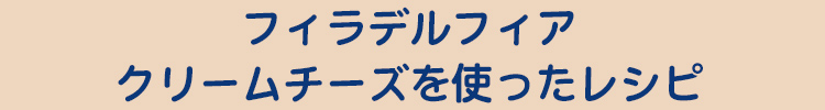 フィラデルフィアクリームチーズを使ったレシピ